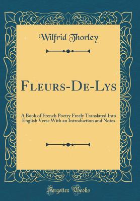 Read Online Fleurs-De-Lys: A Book of French Poetry Freely Translated Into English Verse with an Introduction and Notes (Classic Reprint) - Wilfrid Thorley file in PDF