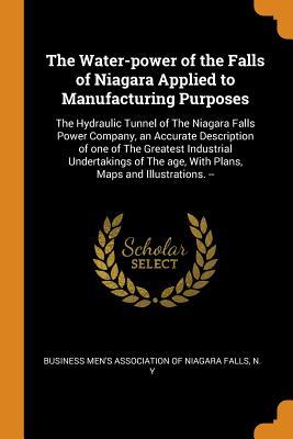 Full Download The Water-Power of the Falls of Niagara Applied to Manufacturing Purposes: The Hydraulic Tunnel of the Niagara Falls Power Company, an Accurate Description of One of the Greatest Industrial Undertakings of the Age, with Plans, Maps and Illustrations. - Business Men's Association of Niagara Fa | PDF