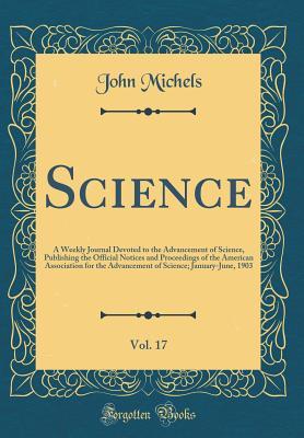 Download Science, Vol. 17: A Weekly Journal Devoted to the Advancement of Science, Publishing the Official Notices and Proceedings of the American Association for the Advancement of Science; January-June, 1903 (Classic Reprint) - John Michels | ePub