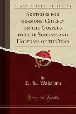 Full Download Sketches for Sermons, Chiefly on the Gospels for the Sundays and Holydays of the Year (Classic Reprint) - R K Wakeham | ePub