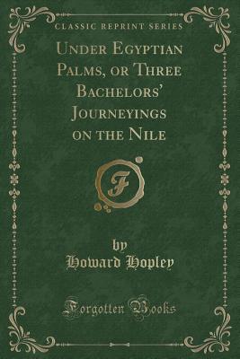 Read Online Under Egyptian Palms, or Three Bachelors' Journeyings on the Nile (Classic Reprint) - Howard Hopley file in ePub