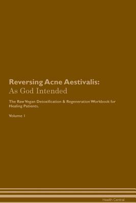 Download Reversing Acne Aestivalis: As God Intended The Raw Vegan Plant-Based Detoxification & Regeneration Workbook for Healing Patients. Volume 1 - Health Central file in PDF