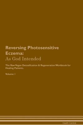 Download Reversing Photosensitive Eczema: As God Intended The Raw Vegan Plant-Based Detoxification & Regeneration Workbook for Healing Patients. Volume 1 - Health Central | PDF