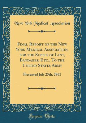 Full Download Final Report of the New York Medical Association, for the Supply of Lint, Bandages, Etc., to the United States Army: Presented July 25th, 2861 (Classic Reprint) - New York Medical Association file in ePub