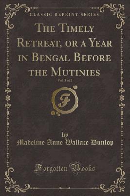 Read The Timely Retreat, or a Year in Bengal Before the Mutinies, Vol. 1 of 2 (Classic Reprint) - Madeline Anne Wallace Dunlop | ePub