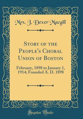 Read Online Story of the People's Choral Union of Boston: February, 1898 to January 1, 1914; Founded A. D. 1898 (Classic Reprint) - Mrs J Dexer Macgill file in ePub