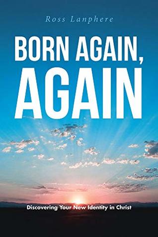Read Online Born Again, Again: Discovering Your New Identity in Christ - Ross Lanphere | PDF