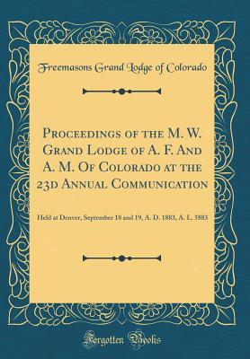 Read Online Proceedings of the M. W. Grand Lodge of A. F. and A. M. of Colorado at the 23d Annual Communication: Held at Denver, September 18 and 19, A. D. 1883, A. L. 5883 (Classic Reprint) - Freemasons Grand Lodge of Colorado | ePub
