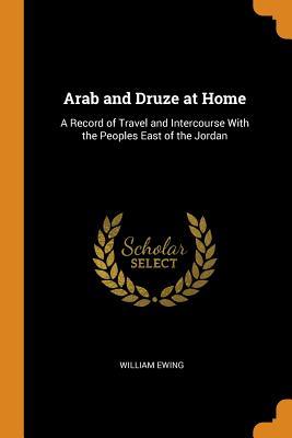 Read Online Arab and Druze at Home: A Record of Travel and Intercourse with the Peoples East of the Jordan - William Ewing file in PDF