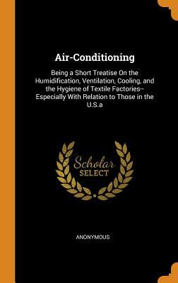 Download Air-Conditioning: Being a Short Treatise on the Humidification, Ventilation, Cooling, and the Hygiene of Textile Factories--Especially with Relation to Those in the U.S.a - Anonymous | ePub