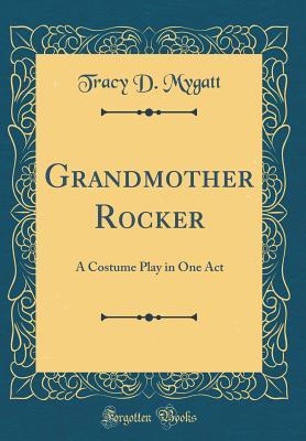 Read Online Grandmother Rocker: A Costume Play in One Act (Classic Reprint) - Tracy D. Mygatt | PDF