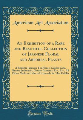 Full Download An Exhibition of a Rare and Beautiful Collection of Japanese Floral and Arboreal Plants: A Realistic Japanese Tea House, Garden Gate, Bronze Jardinieres, Garden Lanterns, Etc., Etc., All Either Made or Collected Expressly for This Exhibit - American Art Association | ePub