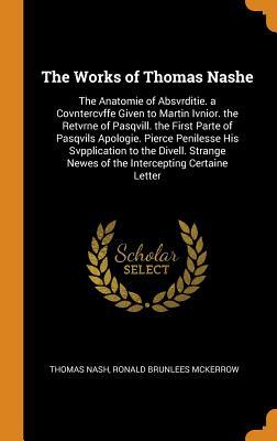 Download The Works of Thomas Nashe: The Anatomie of Absvrditie. a Covntercvffe Given to Martin Ivnior. the Retvrne of Pasqvill. the First Parte of Pasqvils Apologie. Pierce Penilesse His Svpplication to the Divell. Strange Newes of the Intercepting Certaine Letter - Thomas Nash | PDF