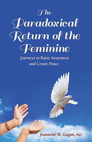 Read The Paradoxical Return of the Feminine: Journeys to Raise Awareness and Create Peace - Jeannette M. Gagan file in PDF