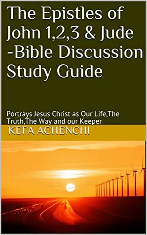 Read The Epistles of John 1,2,3 & Jude -Bible Discussion Study Guide: Portrays Jesus Christ as Our Life,The Truth,The Way and our Keeper (Bible Study Guide Book 1) - Kefa Achenchi | ePub