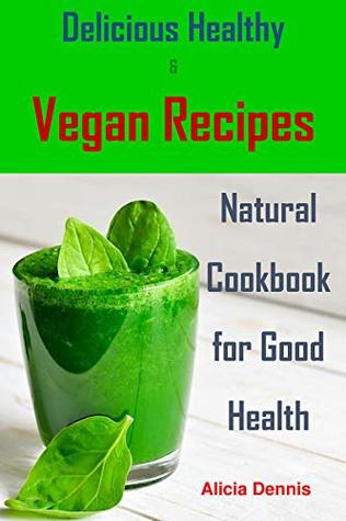 Read Online Delicious Healthy and Vegan Recipes: Natural Cookbook for Good Health - Alicia Dennis | PDF