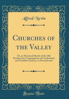 Read Churches of the Valley: Or, an Historical Sketch of the Old Presbyterian Congregations of Cumberland and Franklin Counties, in Pennsylvania (Classic Reprint) - Alfred Nevin | ePub