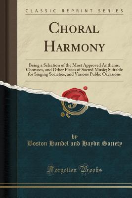 Full Download Choral Harmony: Being a Selection of the Most Approved Anthems, Choruses, and Other Pieces of Sacred Music; Suitable for Singing Societies, and Various Public Occasions (Classic Reprint) - Handel and Haydn Society (Boston, MA) file in ePub