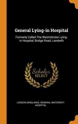 Read Online General Lying-In Hospital: Formerly Called the Westminster Lying-In Hospital, Bridge Road, Lambeth - London (England) General Maternity Hosp | PDF