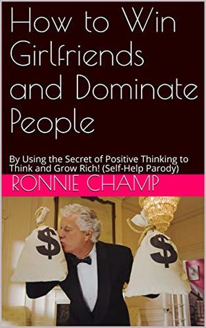 Read Online How to Win Girlfriends and Dominate People: By Using the Secret of Positive Thinking to Think and Grow Rich! (Self-Help Parody) - Ronnie Champ | ePub