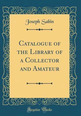 Full Download Catalogue of the Library of a Collector and Amateur (Classic Reprint) - Joseph Sabin | PDF