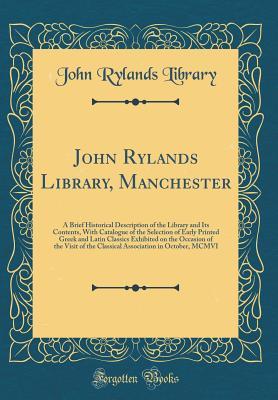 Full Download John Rylands Library, Manchester: A Brief Historical Description of the Library and Its Contents, with Catalogue of the Selection of Early Printed Greek and Latin Classics Exhibited on the Occasion of the Visit of the Classical Association in October, MCM - John Rylands Library | PDF