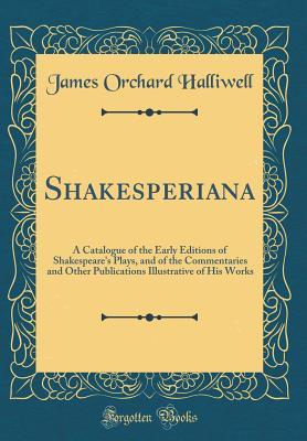Read Online Shakesperiana: A Catalogue of the Early Editions of Shakespeare's Plays, and of the Commentaries and Other Publications Illustrative of His Works (Classic Reprint) - J.O. Halliwell-Phillipps file in PDF