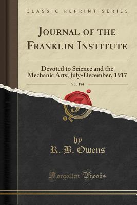 Read Online Journal of the Franklin Institute, Vol. 184: Devoted to Science and the Mechanic Arts; July-December, 1917 (Classic Reprint) - R B Owens file in PDF