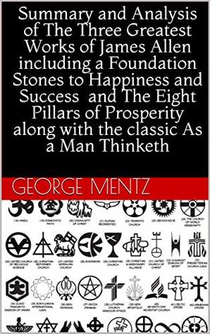 Download Summary and Analysis of The Three Greatest Works of James Allen including a Foundation Stones to Happiness and Success and The Eight Pillars of Prosperity along with the classic As a Man Thinketh - George Mentz | PDF