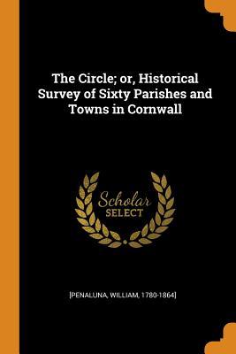 Download The Circle; Or, Historical Survey of Sixty Parishes and Towns in Cornwall - William [Penaluna file in PDF