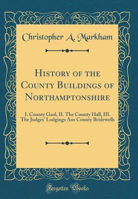 Read History of the County Buildings of Northamptonshire: I. County Gaol, II. the County Hall, III. the Judges' Lodgings ANS County Bridewells (Classic Reprint) - Christopher A. Markham | PDF