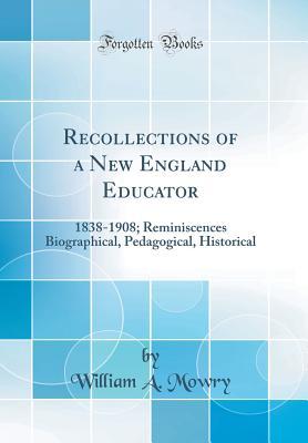 Read Recollections of a New England Educator: 1838-1908; Reminiscences Biographical, Pedagogical, Historical (Classic Reprint) - William Augustus Mowry | PDF
