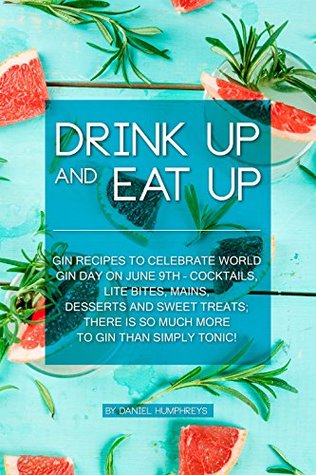 Read Online Drink Up and Eat Up: Gin Recipes to Celebrate World Gin Day on June 9th – Cocktails, Lite Bites, Mains, Desserts and Sweet Treats; There Is So Much More to Gin Than Simply Tonic! - Daniel Humphreys file in ePub