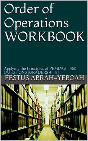 Read Online Order of Operations WORKBOOK: Applying the Principles of PEMDAS – 450 QUESTIONS [GRADERS 4 – 8] - Festus Abrah-Yeboah file in ePub