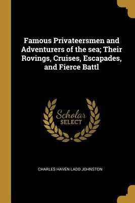 Read Online Famous Privateersmen and Adventurers of the Sea; Their Rovings, Cruises, Escapades, and Fierce Battl - Charles Haven Ladd Johnston | PDF