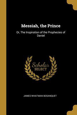 Read Messiah, the Prince: Or, the Inspiration of the Prophecies of Daniel - James Whatman Bosanquet | ePub