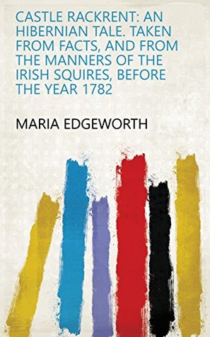 Full Download Castle Rackrent: An Hibernian Tale. Taken from Facts, and from the Manners of the Irish Squires, Before the Year 1782 - Maria Edgeworth | PDF