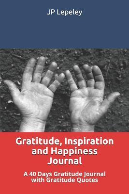 Full Download Gratitude, Inspiration and Happiness Journal: A 40 Days Gratitude Journal with Gratitude Quotes - J.P. Lepeley | PDF