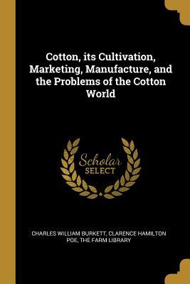 Read Online Cotton, Its Cultivation, Marketing, Manufacture, and the Problems of the Cotton World - Charles William Burkett | ePub