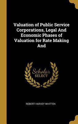 Read Online Valuation of Public Service Corporations, Legal and Economic Phases of Valuation for Rate Making and - Robert Harvey Whitten | ePub