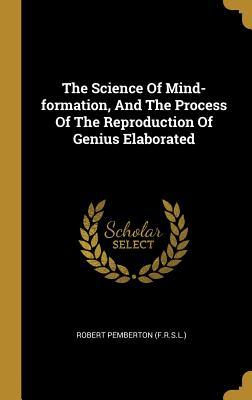 Full Download The Science Of Mind-formation, And The Process Of The Reproduction Of Genius Elaborated - Robert Pemberton (F R S L ) | ePub