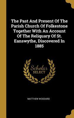 Full Download The Past and Present of the Parish Church of Folkestone Together with an Account of the Reliquary of St. Eanswythe, Discovered in 1885 - Matthew Woodard | PDF