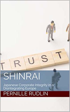 Read Online Shinrai: Japanese Corporate Integrity in a Disintegrating Europe - Pernille Rudlin | PDF