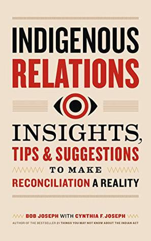 Read Online Indigenous Relations: Insights, Tips & Suggestions to Make Reconciliation a Reality - Bob Joseph | ePub