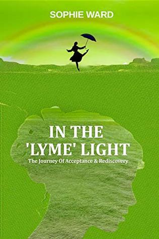 Read Online In The 'Lyme' Light: Sophie's Story (The Journey Of Acceptance & Rediscovery Book 1) - Sophie Ward | PDF