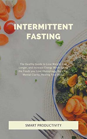 Download INTERMITTENT FASTING: The Healthy Guide to Lose Weight, Live Longer, and Increase Energy While Eating the Foods you Love (Autophagy, Burn Fat, Mental Clarity,  For Woman, Keto Diet, Burn Fat Book 4) - SMART Productivity | ePub