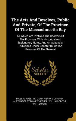 Read Online The Acts And Resolves, Public And Private, Of The Province Of The Massachusetts Bay: To Which Are Prefixed The Charters Of The Province. With Historical And Explanatory Notes, And An Appendix. Published Under Chapter 87 Of The Resolves Of The General - Massachusetts | ePub