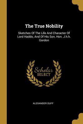 Read Online The True Nobility: Sketches Of The Life And Character Of Lord Haddo, And Of His Son, Hon. J.h.h. Gordon - Alexander Duff | ePub