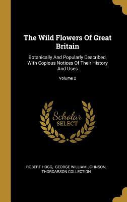 Full Download The Wild Flowers Of Great Britain: Botanically And Popularly Described, With Copious Notices Of Their History And Uses; Volume 2 - Robert Hogg | PDF