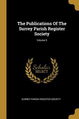 Read Online The Publications Of The Surrey Parish Register Society; Volume 5 - Surrey Parish Register Society file in PDF